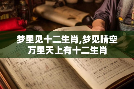 梦里见十二生肖,梦见晴空万里天上有十二生肖 梦里见十二生肖,梦见晴空万里天上有十二生肖