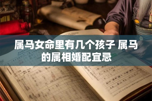 属马女命里有几个孩子 属马的属相婚配宜忌 属马女命里有几个孩子 属马的属相婚配宜忌