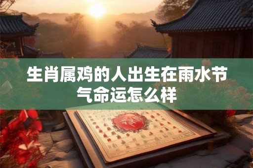生肖属鸡的人出生在雨水节气命运怎么样