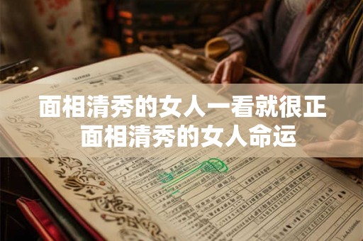 面相清秀的女人一看就很正  面相清秀的女人命运