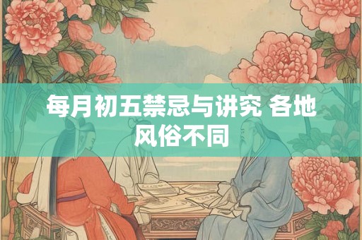 每月初五禁忌与讲究 各地风俗不同