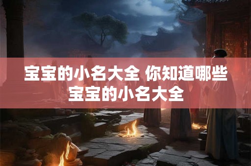 宝宝的小名大全 你知道哪些宝宝的小名大全