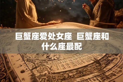 巨蟹座爱处女座  巨蟹座和什么座最配