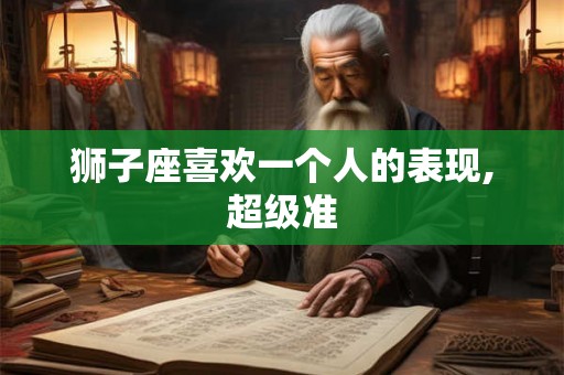 狮子座喜欢一个人的表现,超级准 狮子座喜欢一个人的表现,超级准