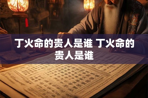丁火命的贵人是谁 丁火命的贵人是谁