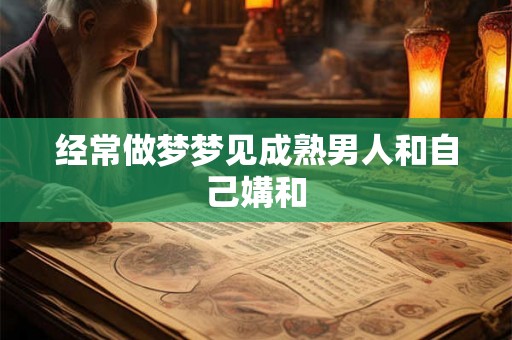 经常做梦梦见成熟男人和自己媾和