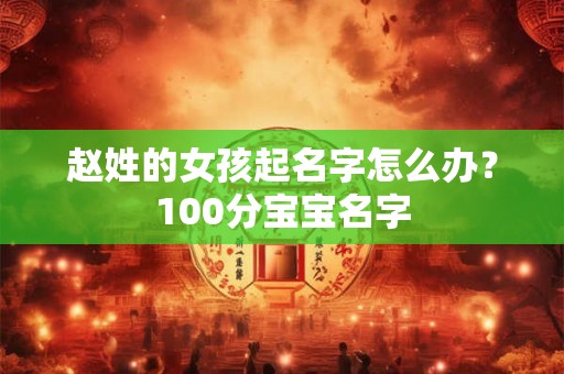 赵姓的女孩起名字怎么办？100分宝宝名字