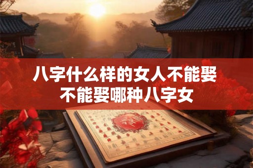 八字什么样的女人不能娶 不能娶哪种八字女