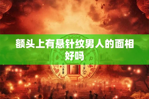 额头上有悬针纹男人的面相好吗