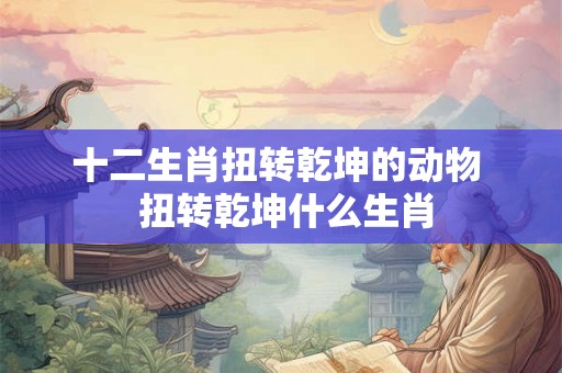十二生肖扭转乾坤的动物  扭转乾坤什么生肖