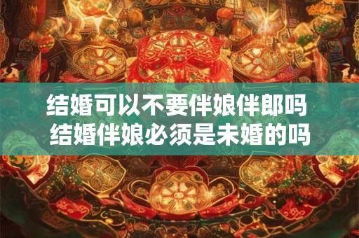结婚可以不要伴娘伴郎吗 结婚伴娘必须是未婚的吗
