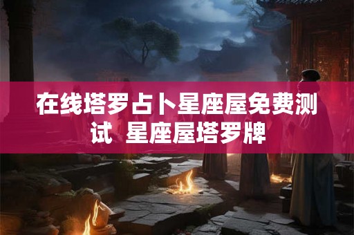 在线塔罗占卜星座屋免费测试 星座屋塔罗牌 在线塔罗占卜星座屋免费测试 星座屋塔罗牌