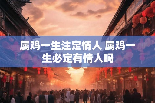 属鸡一生注定情人 属鸡一生必定有情人吗