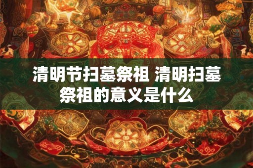 清明节扫墓祭祖 清明扫墓祭祖的意义是什么