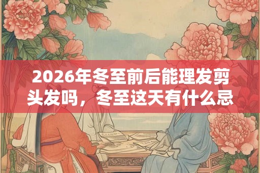 2026年冬至前后能理发剪头发吗，冬至这天有什么忌讳？