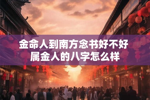 金命人到南方念书好不好 属金人的八字怎么样