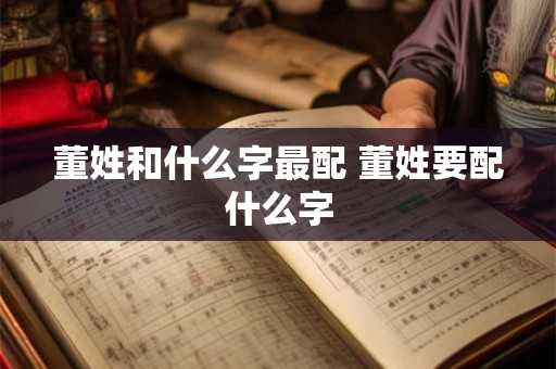 董姓和什么字最配 董姓要配什么字