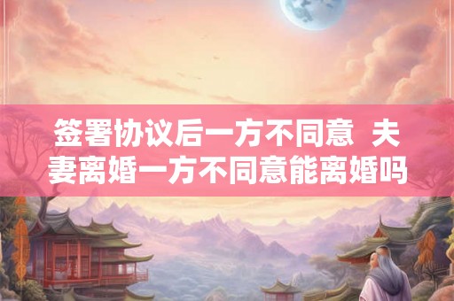 签署协议后一方不同意  夫妻离婚一方不同意能离婚吗