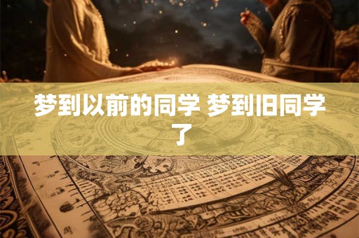 梦到以前的同学 梦到旧同学了 梦到以前的同学 梦到旧同学了
