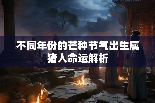 不同年份的芒种节气出生属猪人命运解析