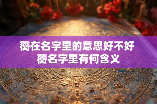 蘅在名字里的意思好不好 蘅名字里有何含义