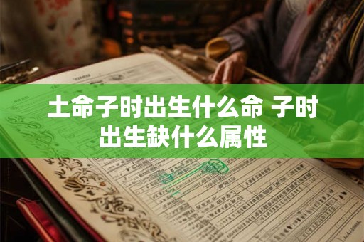 土命子时出生什么命 子时出生缺什么属性