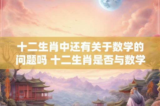 十二生肖中还有关于数学的问题吗 十二生肖是否与数学有关