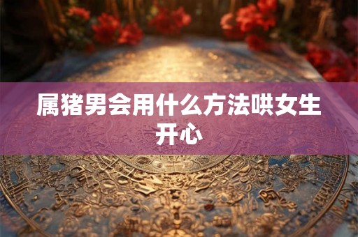 属猪男会用什么方法哄女生开心