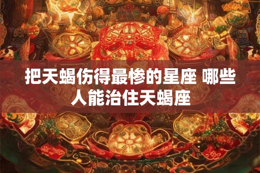 把天蝎伤得最惨的星座 哪些人能治住天蝎座 把天蝎伤得最惨的星座 哪些人能治住天蝎座