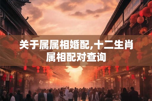 关于属属相婚配,十二生肖属相配对查询 关于属属相婚配,十二生肖属相配对查询