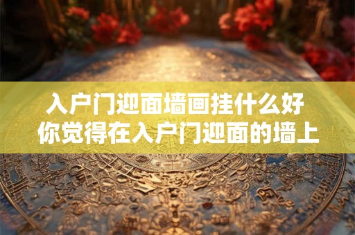 入户门迎面墙画挂什么好 你觉得在入户门迎面的墙上挂什么画最好