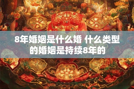 8年婚姻是什么婚 什么类型的婚姻是持续8年的