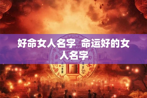 好命女人名字  命运好的女人名字
