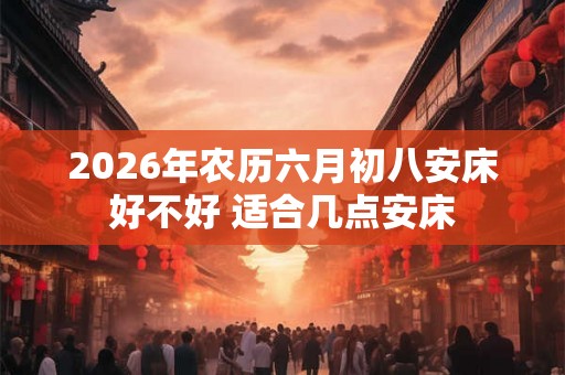 2026年农历六月初八安床好不好 适合几点安床