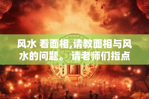 风水 看面相,请教面相与风水的问题。 请老师们指点！