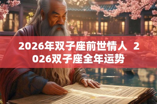 2026年双子座前世情人  2026双子座全年运势