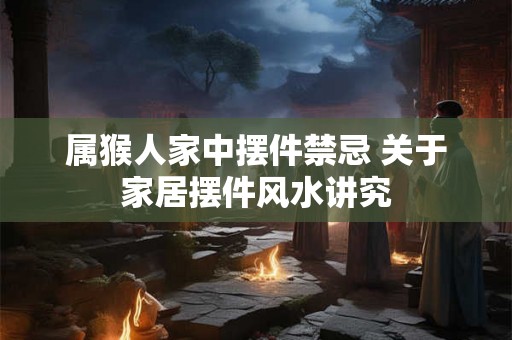 属猴人家中摆件禁忌 关于家居摆件风水讲究