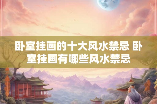 卧室挂画的十大风水禁忌 卧室挂画有哪些风水禁忌