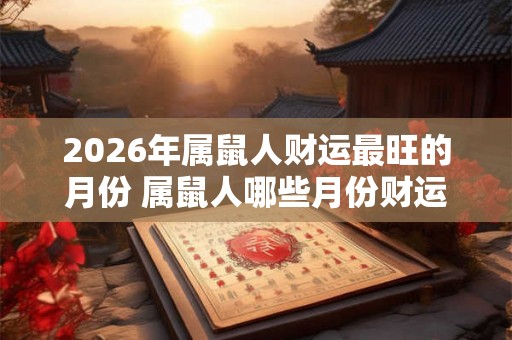 2026年属鼠人财运最旺的月份 属鼠人哪些月份财运很好 2026年属鼠人财运最旺的月份 属鼠人哪些月份财运很好
