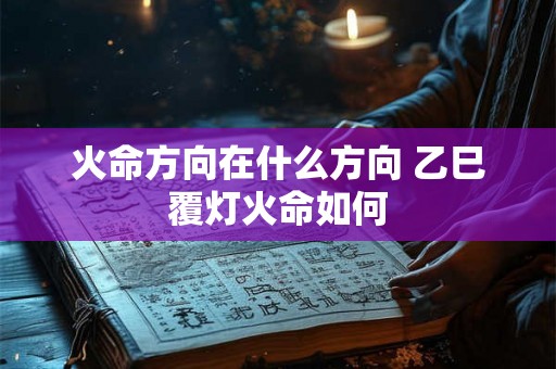 火命方向在什么方向 乙巳覆灯火命如何 火命方向在什么方向 乙巳覆灯火命如何