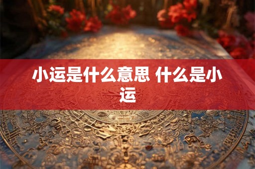 小运是什么意思 什么是小运