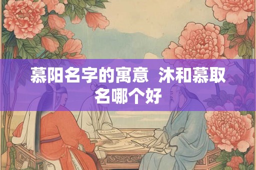 慕阳名字的寓意  沐和慕取名哪个好
