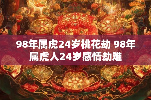 98年属虎24岁桃花劫 98年属虎人24岁感情劫难