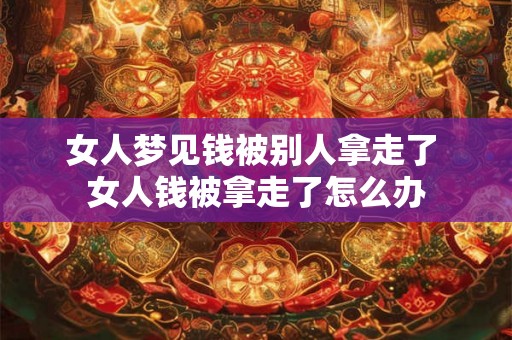 女人梦见钱被别人拿走了 女人钱被拿走了怎么办 女人梦见钱被别人拿走了 女人钱被拿走了怎么办