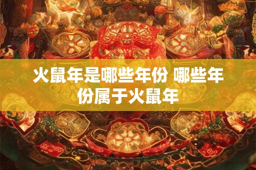 火鼠年是哪些年份 哪些年份属于火鼠年