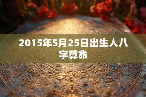 2015年5月25日出生人八字算命