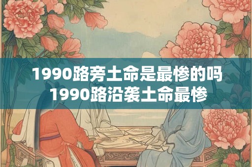 1990路旁土命是最惨的吗 1990路沿袭土命最惨