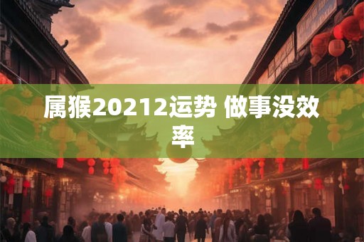 属猴20212运势 做事没效率