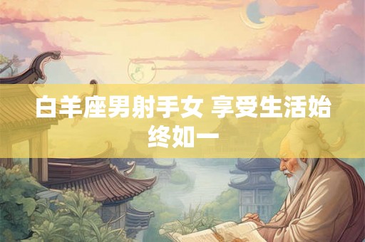 白羊座男射手女 享受生活始终如一 白羊座男射手女 享受生活始终如一