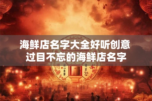 海鲜店名字大全好听创意 过目不忘的海鲜店名字
